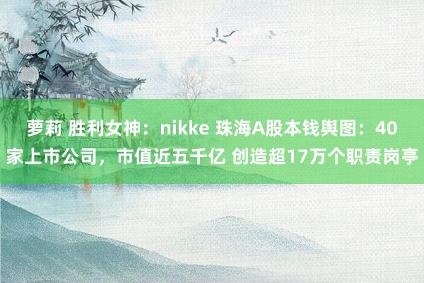萝莉 胜利女神：nikke 珠海A股本钱舆图：40家上市公司，市值近五千亿 创造超17万个职责岗亭