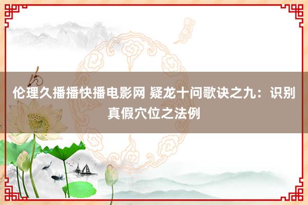 伦理久播播快播电影网 疑龙十问歌诀之九：识别真假穴位之法例