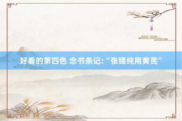 好看的第四色 念书条记:“张锡纯用黄芪”