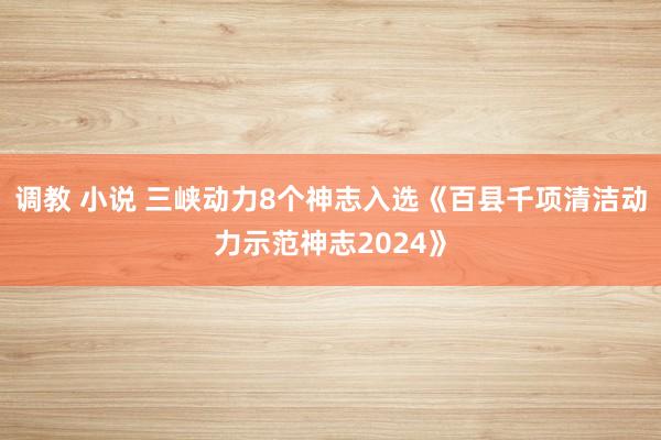 调教 小说 三峡动力8个神志入选《百县千项清洁动力示范神志2024》