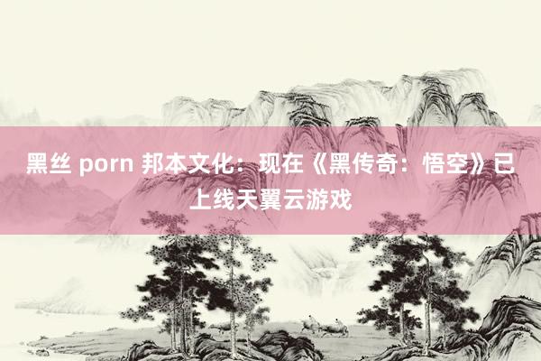 黑丝 porn 邦本文化：现在《黑传奇：悟空》已上线天翼云游戏