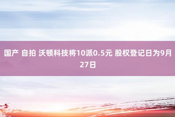 国产 自拍 沃顿科技将10派0.5元 股权登记日为9月27日