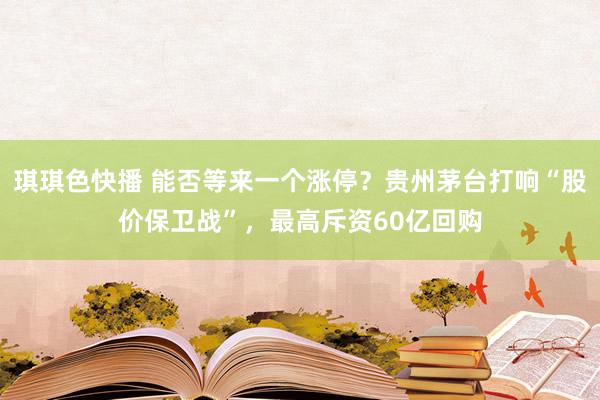 琪琪色快播 能否等来一个涨停？贵州茅台打响“股价保卫战”，最高斥资60亿回购