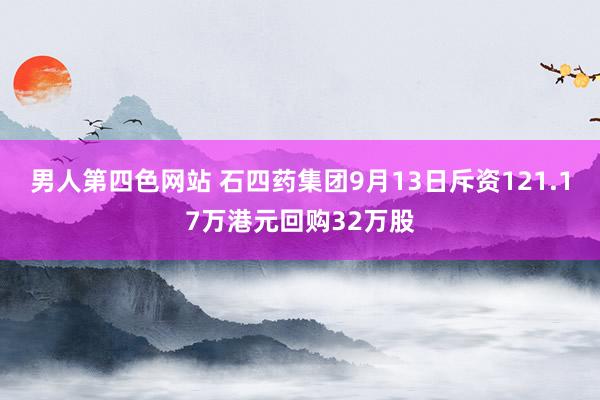 男人第四色网站 石四药集团9月13日斥资121.17万港元回购32万股
