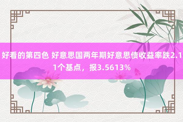 好看的第四色 好意思国两年期好意思债收益率跌2.11个基点，报3.5613%