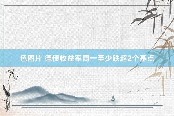 色图片 德债收益率周一至少跌超2个基点