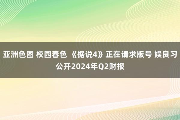 亚洲色图 校园春色 《据说4》正在请求版号 娱良习公开2024年Q2财报