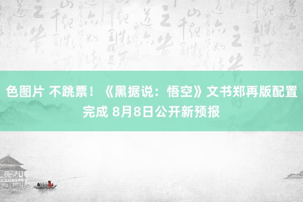 色图片 不跳票！《黑据说：悟空》文书郑再版配置完成 8月8日公开新预报