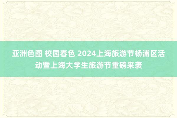 亚洲色图 校园春色 2024上海旅游节杨浦区活动暨上海大学生旅游节重磅来袭