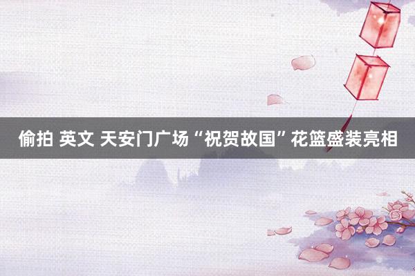 偷拍 英文 天安门广场“祝贺故国”花篮盛装亮相