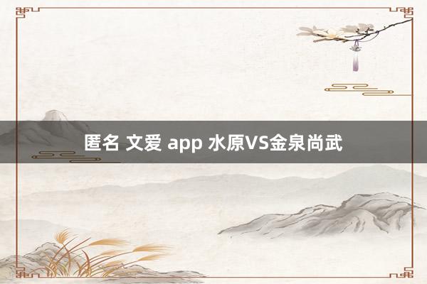 匿名 文爱 app 水原VS金泉尚武