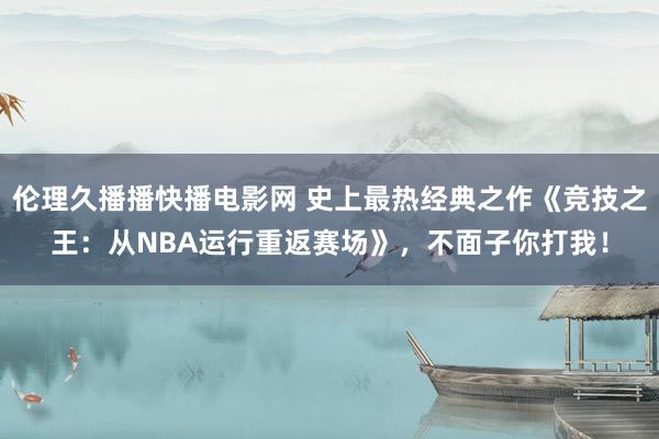 伦理久播播快播电影网 史上最热经典之作《竞技之王：从NBA运行重返赛场》，不面子你打我！