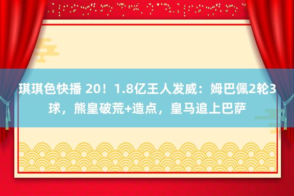 琪琪色快播 20！1.8亿王人发威：姆巴佩2轮3球，熊皇破荒+造点，皇马追上巴萨