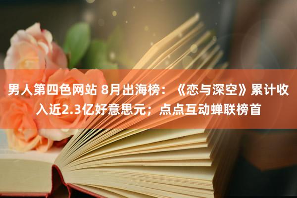 男人第四色网站 8月出海榜：《恋与深空》累计收入近2.3亿好意思元；点点互动蝉联榜首