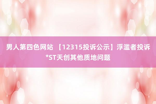 男人第四色网站 【12315投诉公示】浮滥者投诉*ST天创其他质地问题