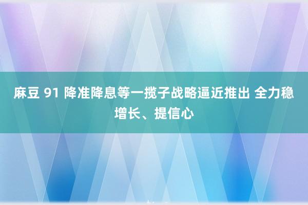 麻豆 91 降准降息等一揽子战略逼近推出 全力稳增长、提信心