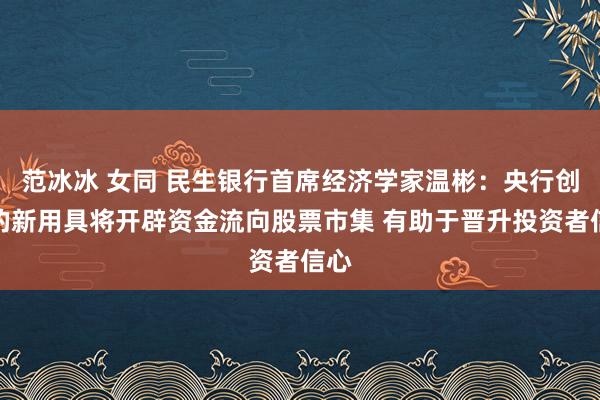 范冰冰 女同 民生银行首席经济学家温彬：央行创设的新用具将开辟资金流向股票市集 有助于晋升投资者信心