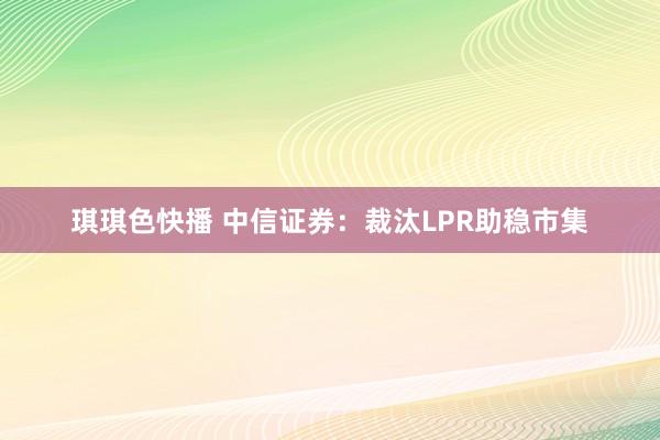琪琪色快播 中信证券：裁汰LPR助稳市集