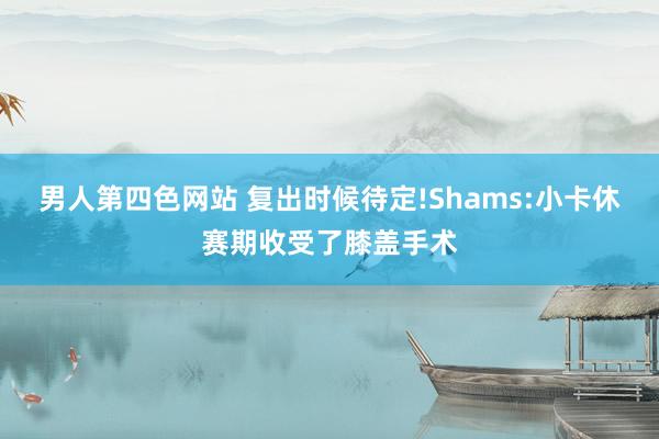 男人第四色网站 复出时候待定!Shams:小卡休赛期收受了膝盖手术