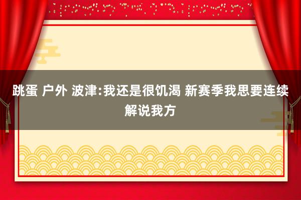 跳蛋 户外 波津:我还是很饥渴 新赛季我思要连续解说我方