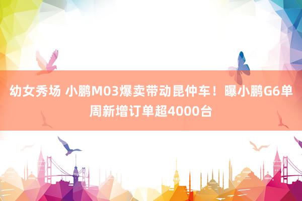幼女秀场 小鹏M03爆卖带动昆仲车！曝小鹏G6单周新增订单超4000台