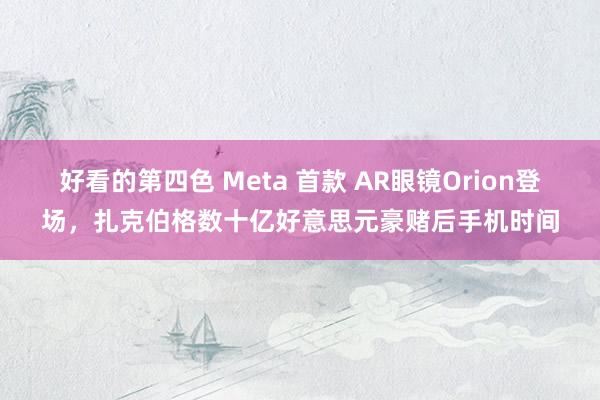 好看的第四色 Meta 首款 AR眼镜Orion登场，扎克伯格数十亿好意思元豪赌后手机时间