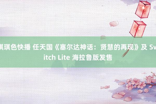 琪琪色快播 任天国《塞尔达神话：贤慧的再现》及 Switch Lite 海拉鲁版发售