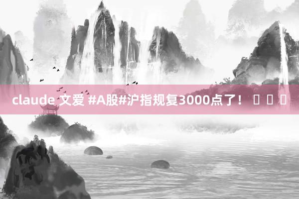 claude 文爱 #A股#沪指规复3000点了！ ​​​
