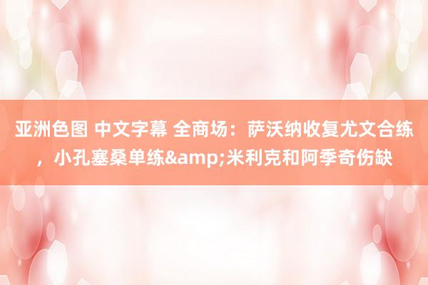 亚洲色图 中文字幕 全商场：萨沃纳收复尤文合练，小孔塞桑单练&米利克和阿季奇伤缺