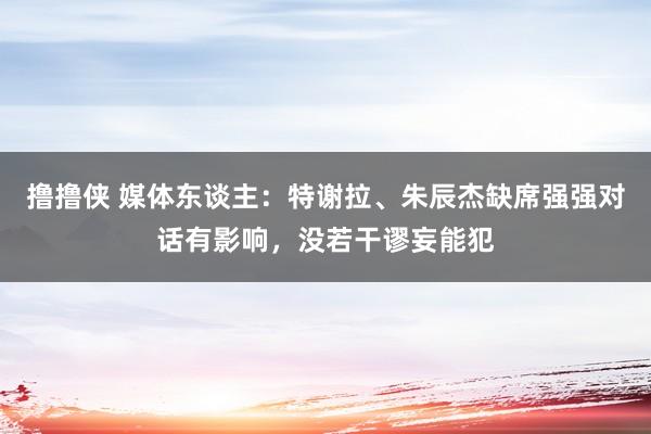 撸撸侠 媒体东谈主：特谢拉、朱辰杰缺席强强对话有影响，没若干谬妄能犯