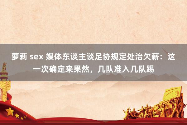 萝莉 sex 媒体东谈主谈足协规定处治欠薪：这一次确定来果然，几队准入几队踢