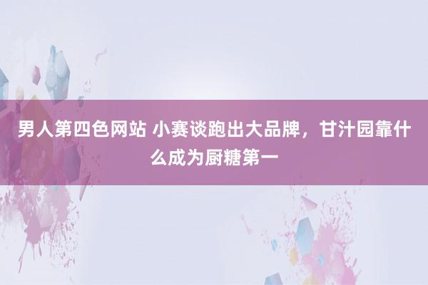 男人第四色网站 小赛谈跑出大品牌，甘汁园靠什么成为厨糖第一