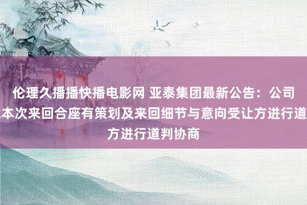 伦理久播播快播电影网 亚泰集团最新公告：公司仍须就本次来回合座有策划及来回细节与意向受让方进行道判协商