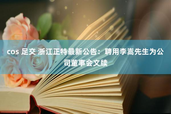 cos 足交 浙江正特最新公告：聘用李嵩先生为公司董事会文牍