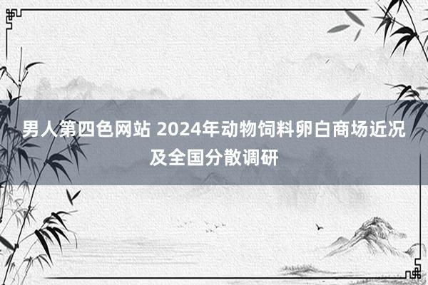男人第四色网站 2024年动物饲料卵白商场近况及全国分散调研