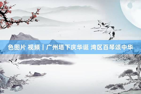 色图片 视频｜广州塔下庆华诞 湾区百琴颂中华
