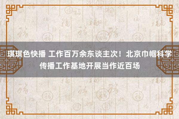 琪琪色快播 工作百万余东谈主次！北京巾帼科学传播工作基地开展当作近百场