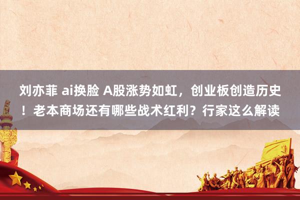 刘亦菲 ai换脸 A股涨势如虹，创业板创造历史！老本商场还有哪些战术红利？行家这么解读