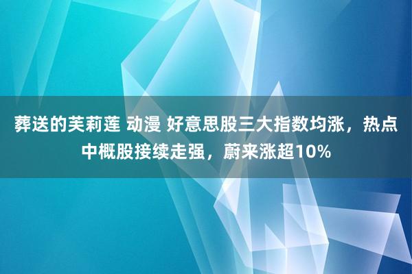 葬送的芙莉莲 动漫 好意思股三大指数均涨，热点中概股接续走强，蔚来涨超10%