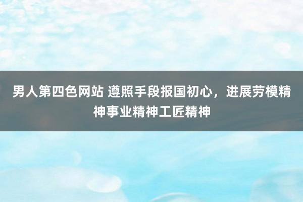 男人第四色网站 遵照手段报国初心，进展劳模精神事业精神工匠精神