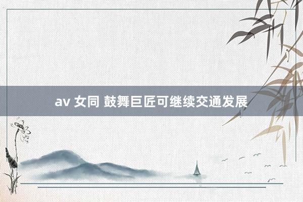 av 女同 鼓舞巨匠可继续交通发展