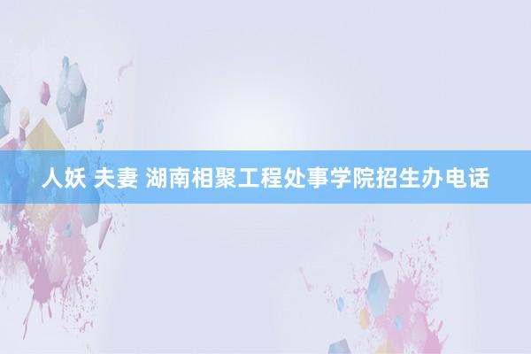 人妖 夫妻 湖南相聚工程处事学院招生办电话