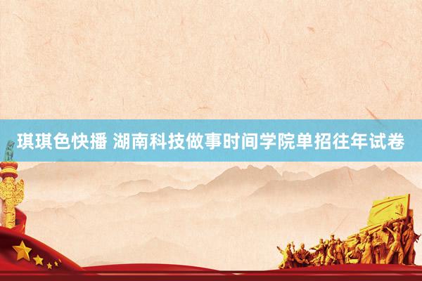 琪琪色快播 湖南科技做事时间学院单招往年试卷