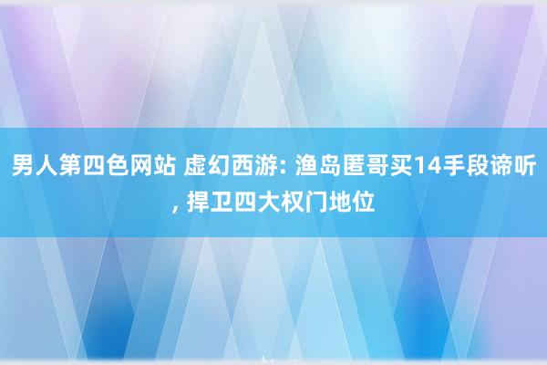 男人第四色网站 虚幻西游: 渔岛匿哥买14手段谛听， 捍卫四大权门地位