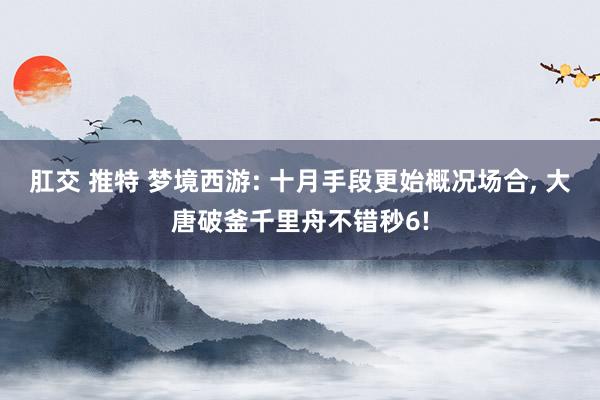 肛交 推特 梦境西游: 十月手段更始概况场合， 大唐破釜千里舟不错秒6!