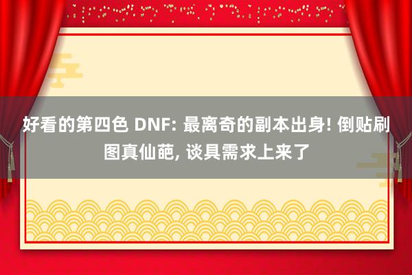 好看的第四色 DNF: 最离奇的副本出身! 倒贴刷图真仙葩， 谈具需求上来了