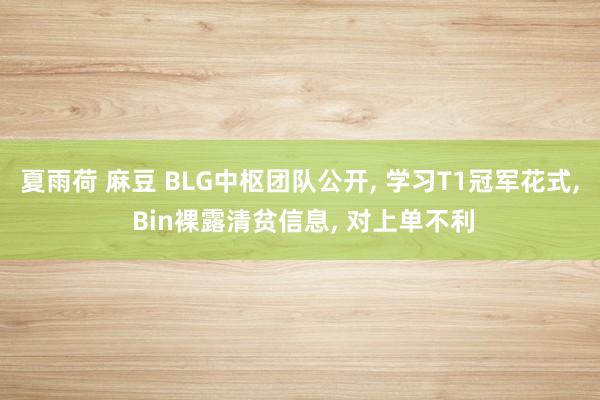 夏雨荷 麻豆 BLG中枢团队公开， 学习T1冠军花式， Bin裸露清贫信息， 对上单不利