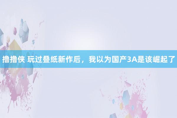 撸撸侠 玩过叠纸新作后，我以为国产3A是该崛起了