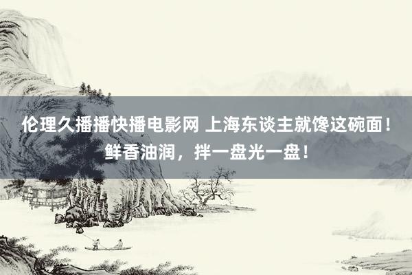 伦理久播播快播电影网 上海东谈主就馋这碗面！鲜香油润，拌一盘光一盘！