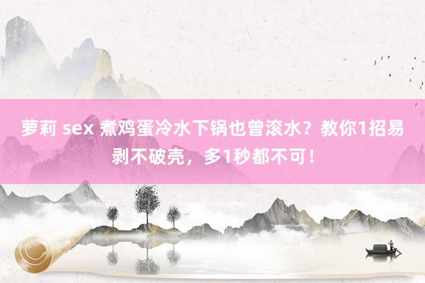 萝莉 sex 煮鸡蛋冷水下锅也曾滚水？教你1招易剥不破壳，多1秒都不可！